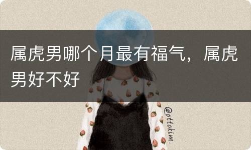 属虎男哪个月最有福气，属虎男好不好