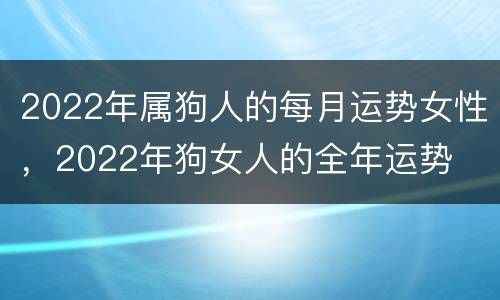 2022年属狗人的每月运势女性，2022年狗女人的全年运势