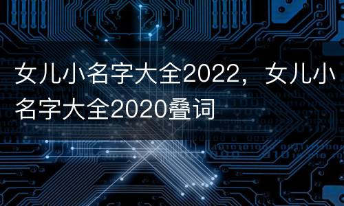 女儿小名字大全2022，女儿小名字大全2020叠词