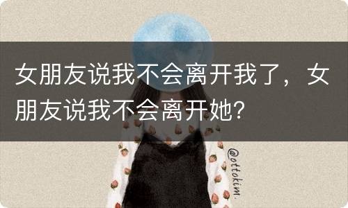女朋友说我不会离开我了，女朋友说我不会离开她？