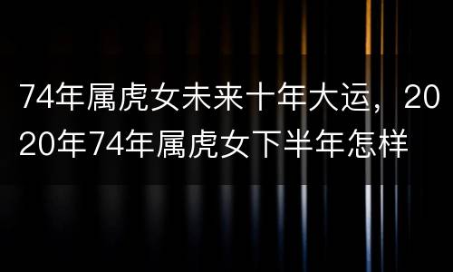 74年属虎女未来十年大运，2020年74年属虎女下半年怎样