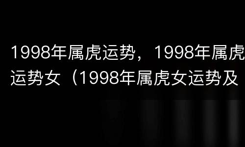 1998年属虎运势，1998年属虎运势女（1998年属虎女运势及运程）
