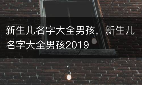 新生儿名字大全男孩，新生儿名字大全男孩2019