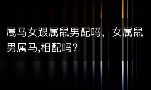 属马女跟属鼠男配吗，女属鼠男属马,相配吗?