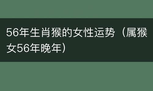 56年生肖猴的女性运势（属猴女56年晚年）