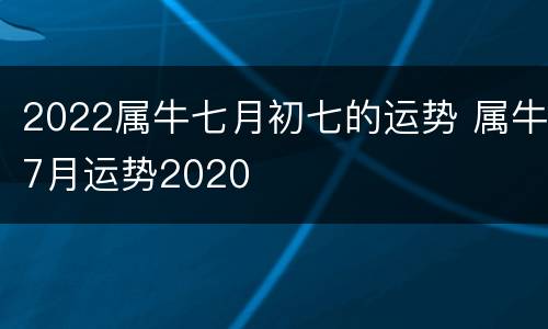 2022属牛七月初七的运势 属牛7月运势2020