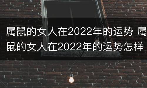 属鼠的女人在2022年的运势 属鼠的女人在2022年的运势怎样