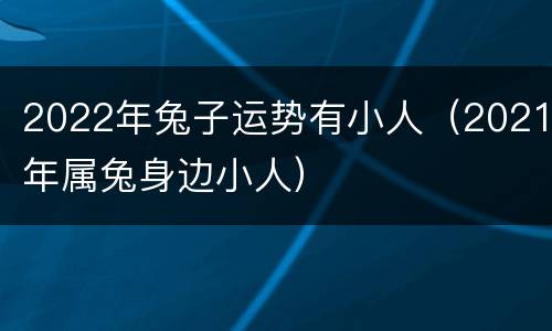 2022年兔子运势有小人（2021年属兔身边小人）