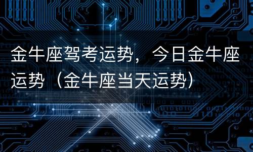 金牛座驾考运势，今日金牛座运势（金牛座当天运势）
