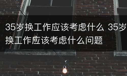 35岁换工作应该考虑什么 35岁换工作应该考虑什么问题