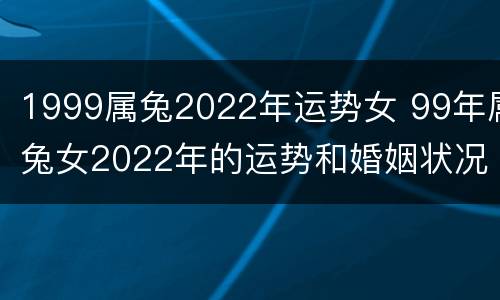 1999属兔2022年运势女 99年属兔女2022年的运势和婚姻状况