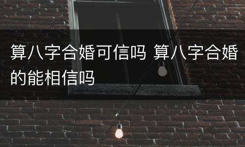 算八字合婚可信吗 算八字合婚的能相信吗