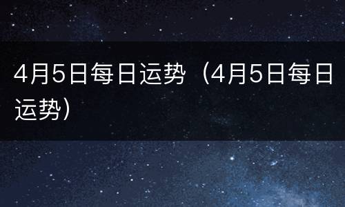 4月5日每日运势（4月5日每日运势）
