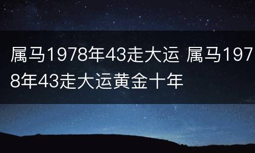属马1978年43走大运 属马1978年43走大运黄金十年