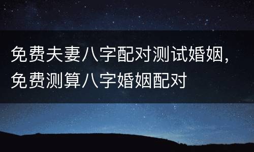 免费夫妻八字配对测试婚姻，免费测算八字婚姻配对