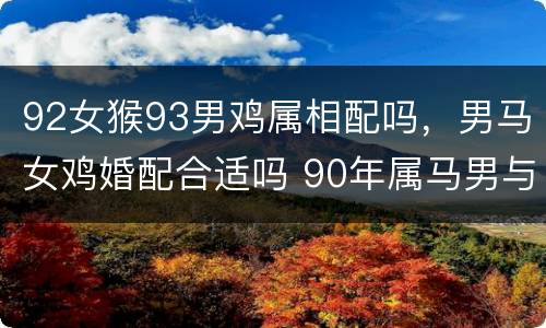 92女猴93男鸡属相配吗，男马女鸡婚配合适吗 90年属马男与