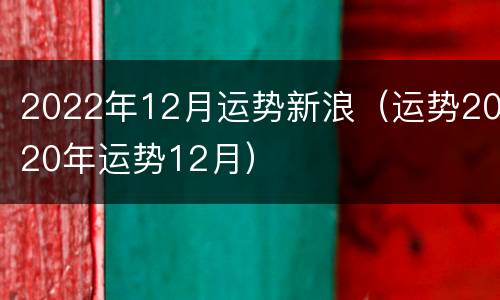 2022年12月运势新浪（运势2020年运势12月）