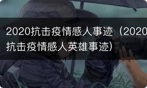 2020抗击疫情感人事迹（2020抗击疫情感人英雄事迹）