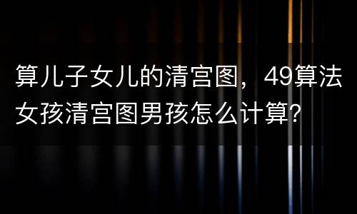 算儿子女儿的清宫图，49算法女孩清宫图男孩怎么计算？