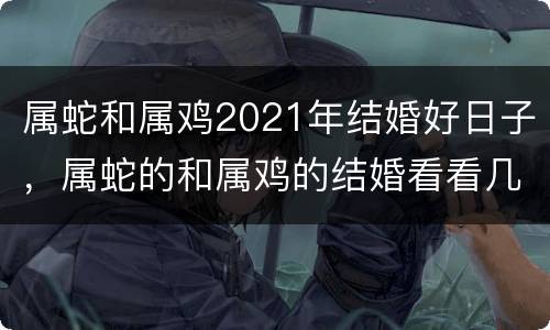 属蛇和属鸡2021年结婚好日子，属蛇的和属鸡的结婚看看几月份那一天有好