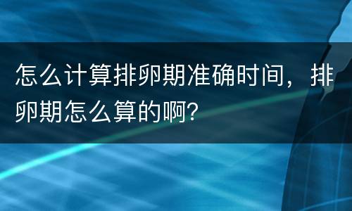 怎么计算排卵期准确时间，排卵期怎么算的啊？