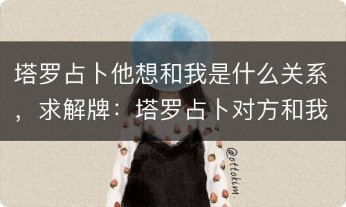 塔罗占卜他想和我是什么关系，求解牌：塔罗占卜对方和我的关系