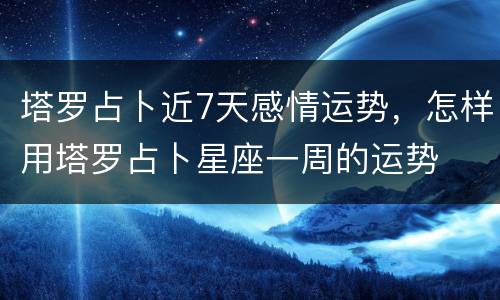 塔罗占卜近7天感情运势，怎样用塔罗占卜星座一周的运势