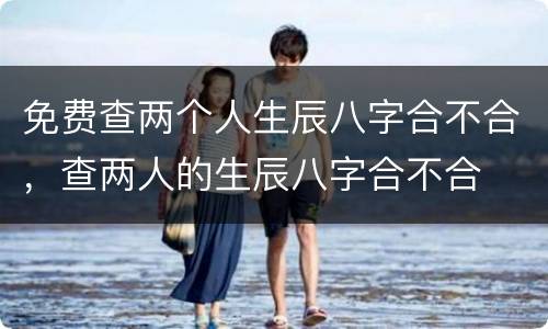 免费查两个人生辰八字合不合，查两人的生辰八字合不合