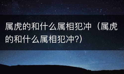 属虎的和什么属相犯冲（属虎的和什么属相犯冲?）
