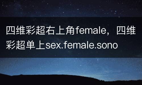 四维彩超右上角female，四维彩超单上sex.female.sono