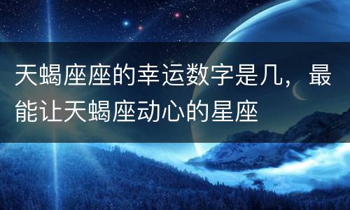 天蝎座座的幸运数字是几，最能让天蝎座动心的星座