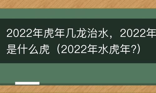 2022年虎年几龙治水，2022年是什么虎（2022年水虎年?）