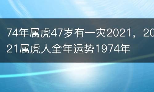74年属虎47岁有一灾2021，2021属虎人全年运势1974年
