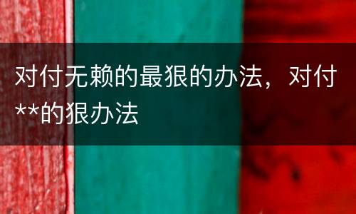 对付无赖的最狠的办法，对付**的狠办法