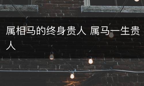 属相马的终身贵人 属马一生贵人