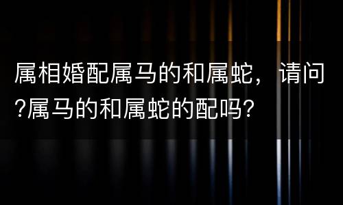 属相婚配属马的和属蛇，请问?属马的和属蛇的配吗？