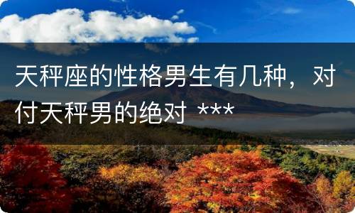天秤座的性格男生有几种，对付天秤男的绝对 ***