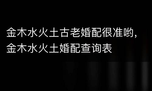 金木水火土古老婚配很准哟，金木水火土婚配查询表