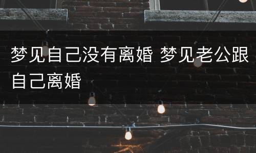 梦见自己没有离婚 梦见老公跟自己离婚