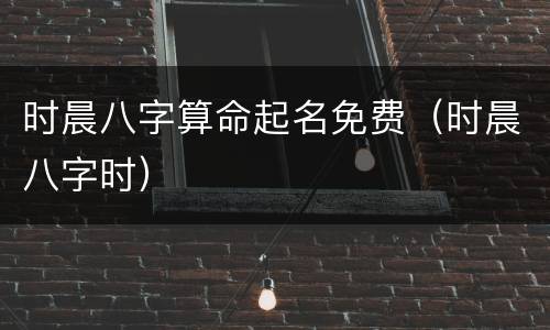 时晨八字算命起名免费（时晨八字时）