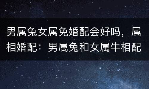 男属兔女属免婚配会好吗，属相婚配：男属兔和女属牛相配吗