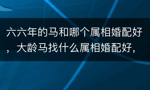 六六年的马和哪个属相婚配好，大龄马找什么属相婚配好，66年男马，和65