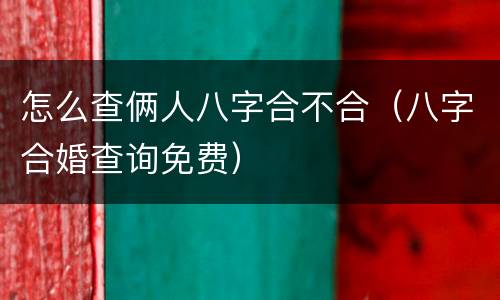 怎么查俩人八字合不合（八字合婚查询免费）