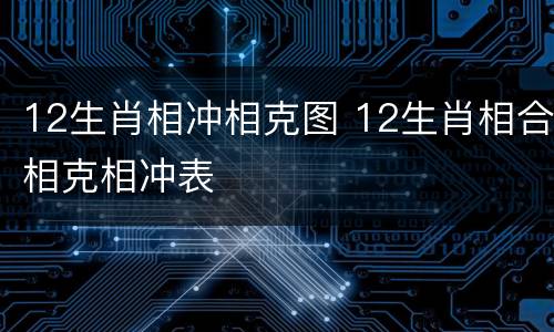 12生肖相冲相克图 12生肖相合相克相冲表