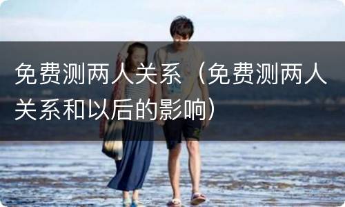 免费测两人关系（免费测两人关系和以后的影响）
