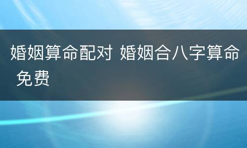 婚姻算命配对 婚姻合八字算命 免费