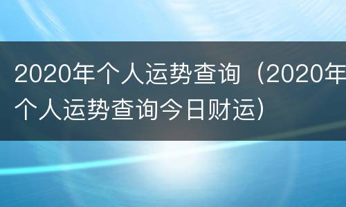 2020年个人运势查询（2020年个人运势查询今日财运）