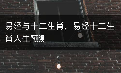 易经与十二生肖，易经十二生肖人生预测
