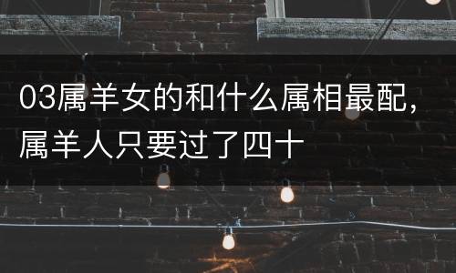 03属羊女的和什么属相最配，属羊人只要过了四十