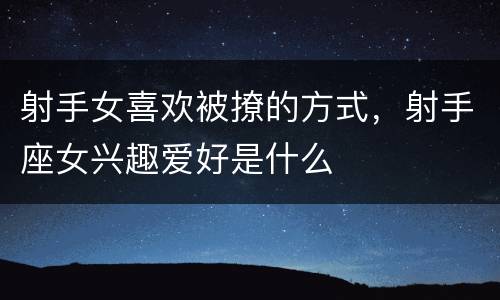 射手女喜欢被撩的方式，射手座女兴趣爱好是什么
